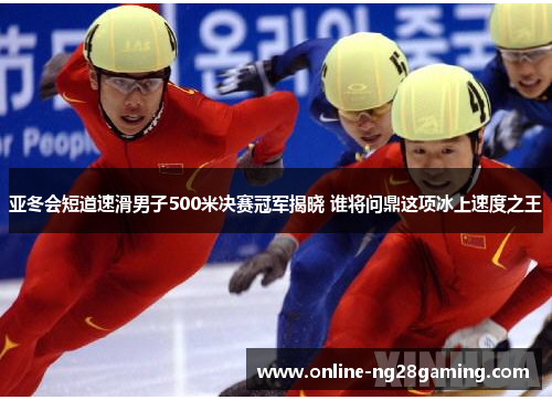 亚冬会短道速滑男子500米决赛冠军揭晓 谁将问鼎这项冰上速度之王