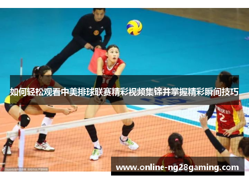 如何轻松观看中美排球联赛精彩视频集锦并掌握精彩瞬间技巧