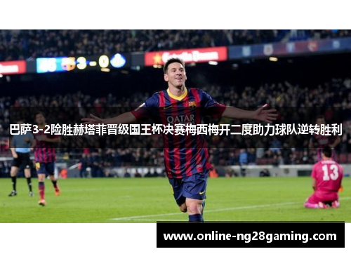 巴萨3-2险胜赫塔菲晋级国王杯决赛梅西梅开二度助力球队逆转胜利