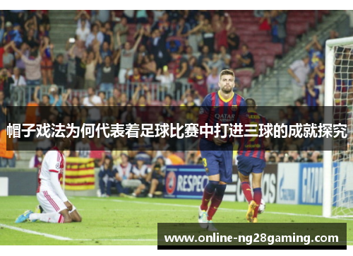 帽子戏法为何代表着足球比赛中打进三球的成就探究