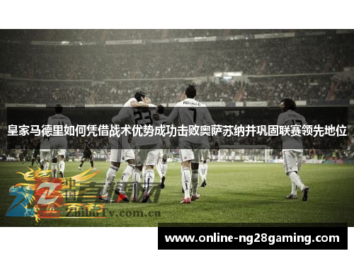 皇家马德里如何凭借战术优势成功击败奥萨苏纳并巩固联赛领先地位