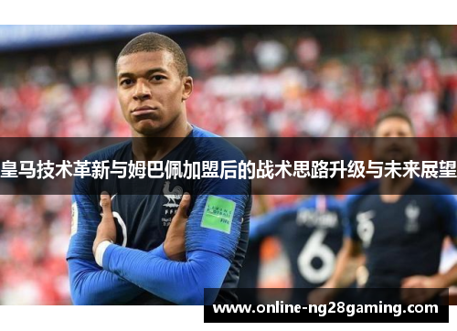 皇马技术革新与姆巴佩加盟后的战术思路升级与未来展望