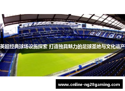 英超经典球场设施探索 打造独具魅力的足球圣地与文化遗产