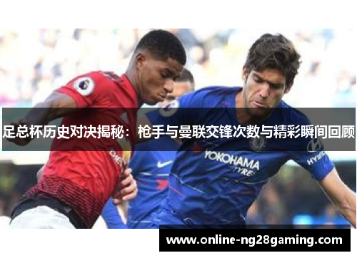 足总杯历史对决揭秘：枪手与曼联交锋次数与精彩瞬间回顾